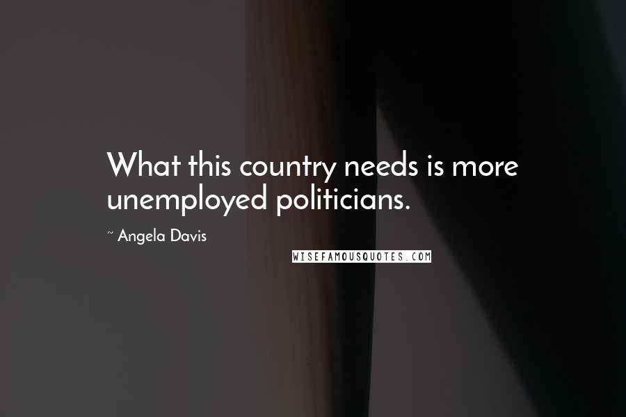 Angela Davis Quotes: What this country needs is more unemployed politicians.