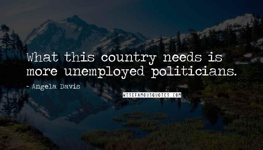 Angela Davis Quotes: What this country needs is more unemployed politicians.