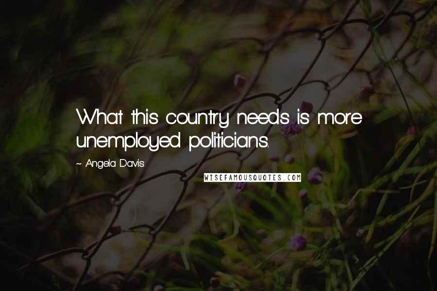 Angela Davis Quotes: What this country needs is more unemployed politicians.