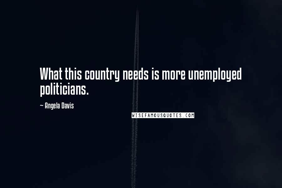 Angela Davis Quotes: What this country needs is more unemployed politicians.