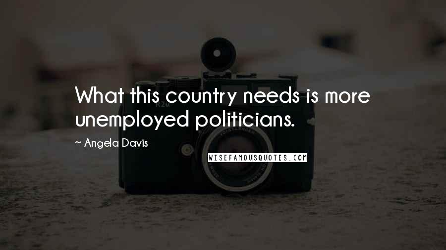 Angela Davis Quotes: What this country needs is more unemployed politicians.