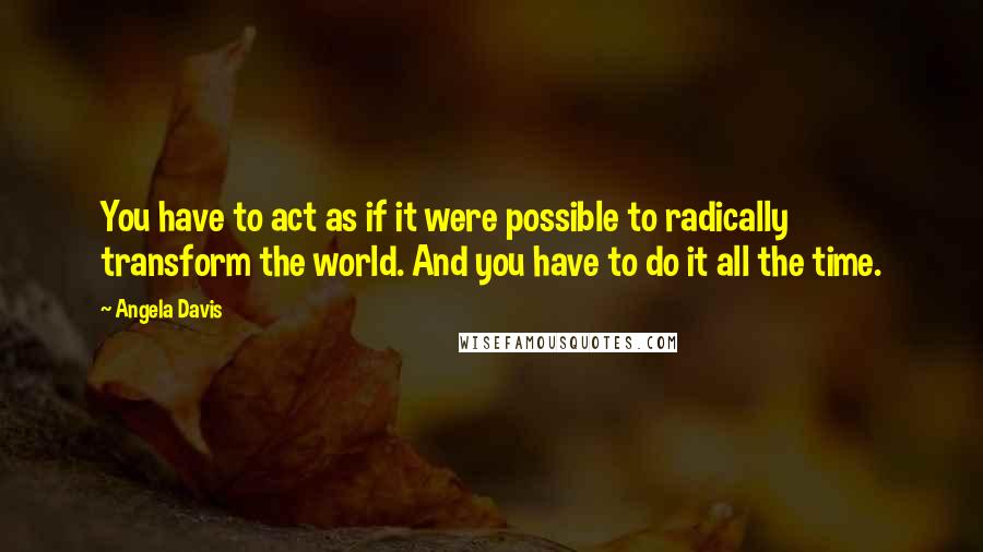 Angela Davis Quotes: You have to act as if it were possible to radically transform the world. And you have to do it all the time.