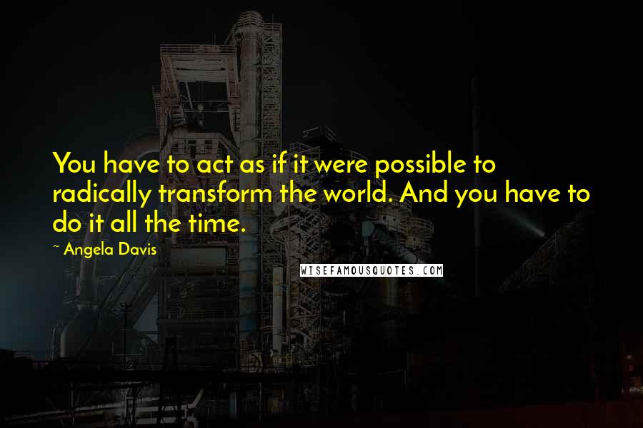 Angela Davis Quotes: You have to act as if it were possible to radically transform the world. And you have to do it all the time.