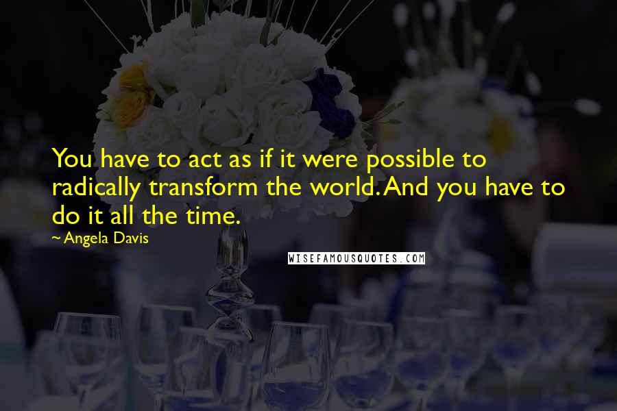 Angela Davis Quotes: You have to act as if it were possible to radically transform the world. And you have to do it all the time.