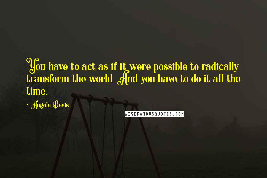 Angela Davis Quotes: You have to act as if it were possible to radically transform the world. And you have to do it all the time.