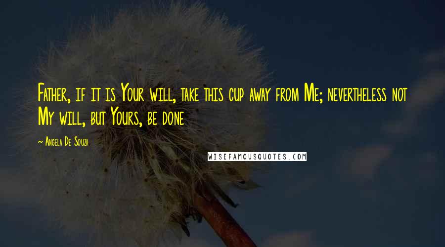 Angela De Souza Quotes: Father, if it is Your will, take this cup away from Me; nevertheless not My will, but Yours, be done