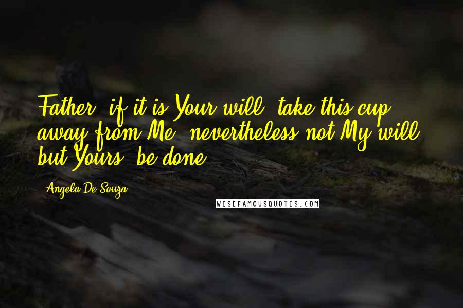 Angela De Souza Quotes: Father, if it is Your will, take this cup away from Me; nevertheless not My will, but Yours, be done