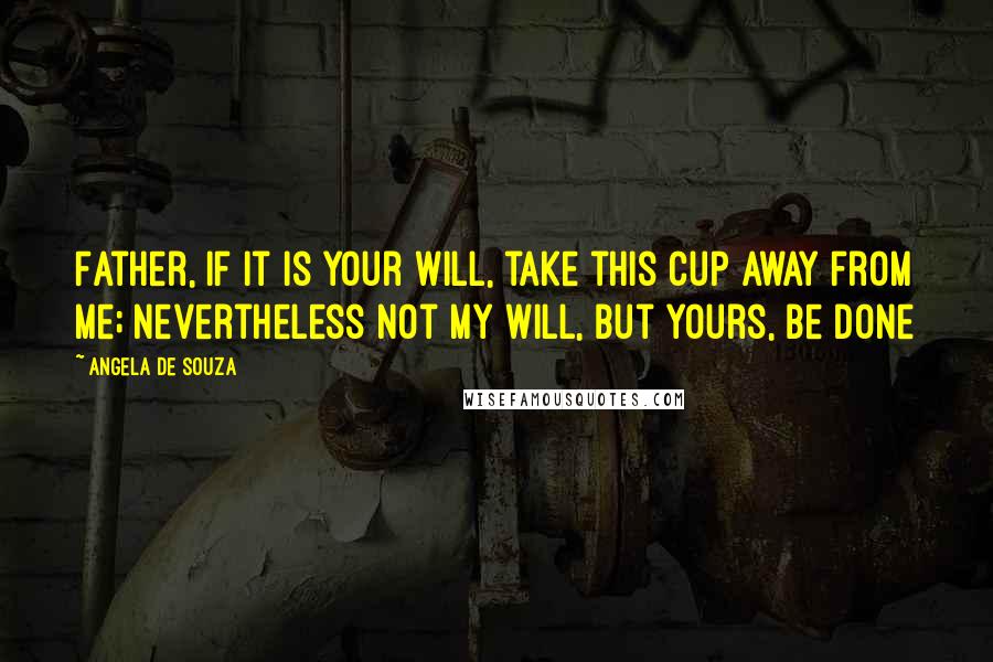 Angela De Souza Quotes: Father, if it is Your will, take this cup away from Me; nevertheless not My will, but Yours, be done