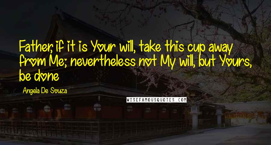 Angela De Souza Quotes: Father, if it is Your will, take this cup away from Me; nevertheless not My will, but Yours, be done