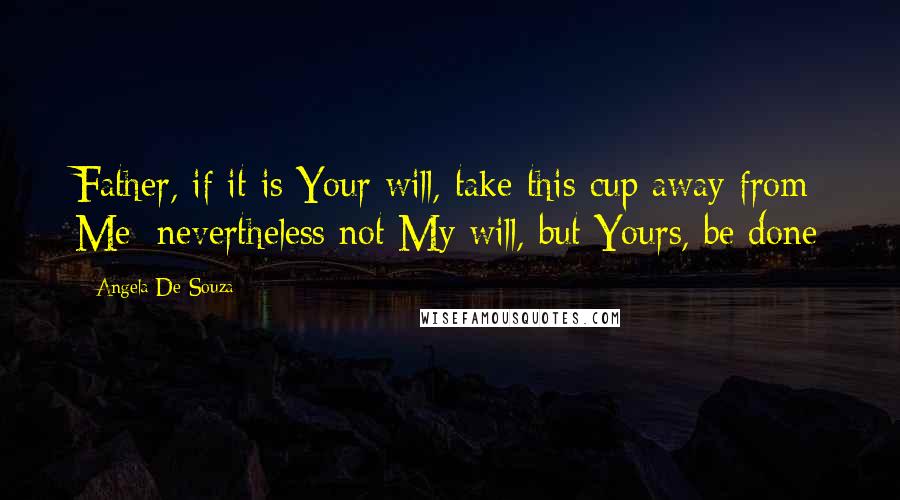 Angela De Souza Quotes: Father, if it is Your will, take this cup away from Me; nevertheless not My will, but Yours, be done