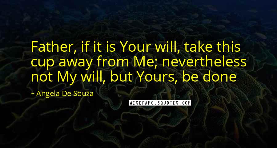 Angela De Souza Quotes: Father, if it is Your will, take this cup away from Me; nevertheless not My will, but Yours, be done