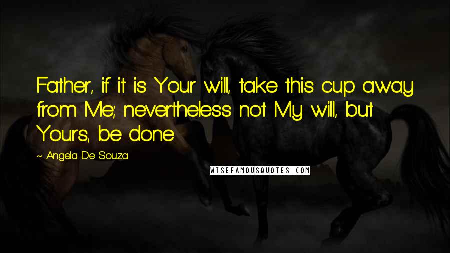 Angela De Souza Quotes: Father, if it is Your will, take this cup away from Me; nevertheless not My will, but Yours, be done