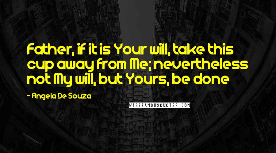 Angela De Souza Quotes: Father, if it is Your will, take this cup away from Me; nevertheless not My will, but Yours, be done