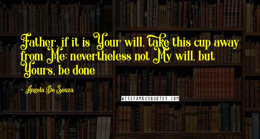 Angela De Souza Quotes: Father, if it is Your will, take this cup away from Me; nevertheless not My will, but Yours, be done