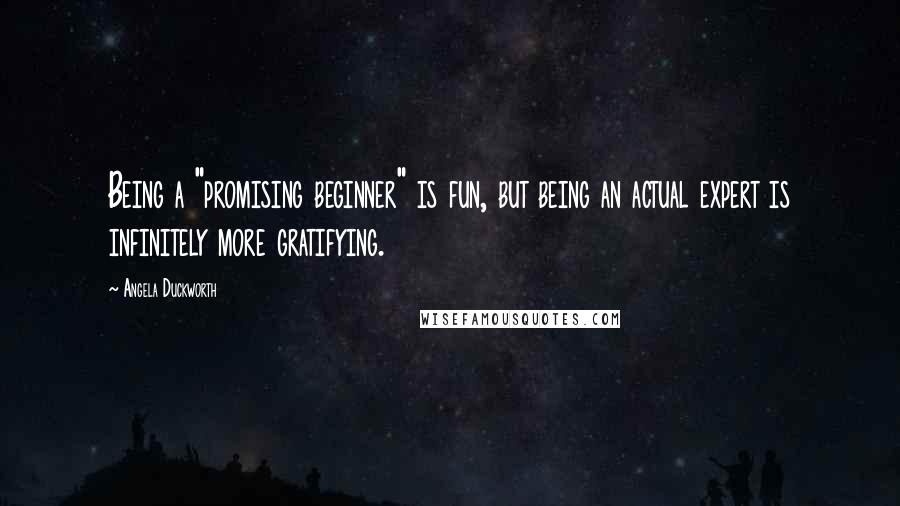 Angela Duckworth Quotes: Being a "promising beginner" is fun, but being an actual expert is infinitely more gratifying.