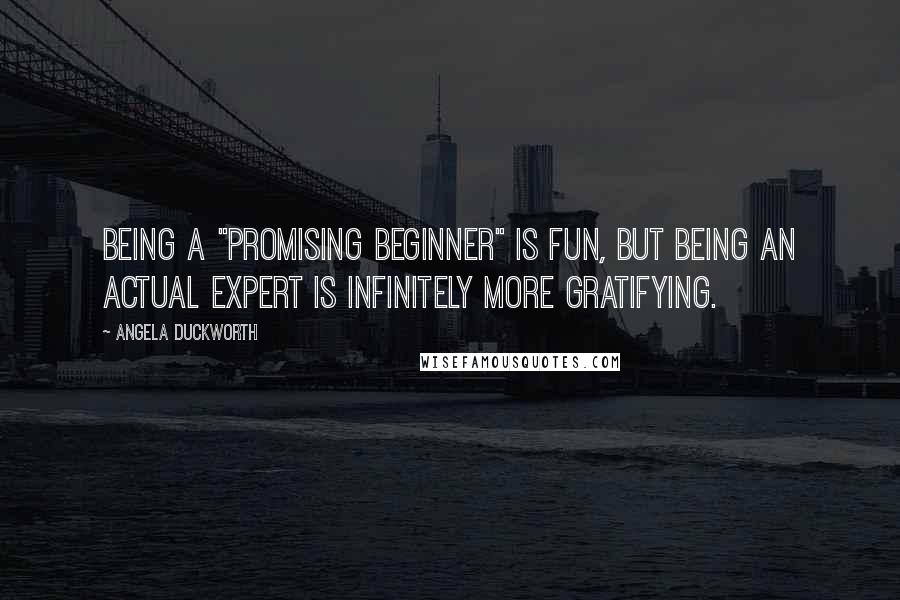 Angela Duckworth Quotes: Being a "promising beginner" is fun, but being an actual expert is infinitely more gratifying.