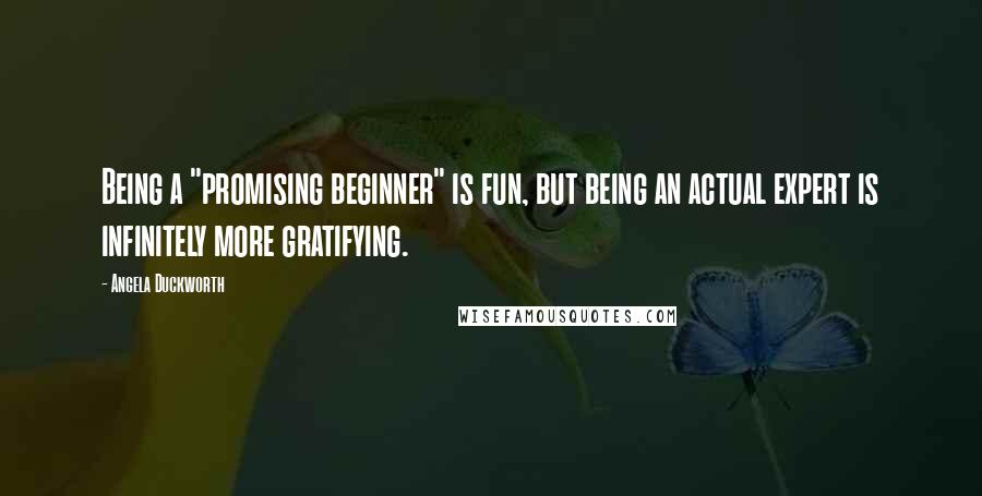 Angela Duckworth Quotes: Being a "promising beginner" is fun, but being an actual expert is infinitely more gratifying.