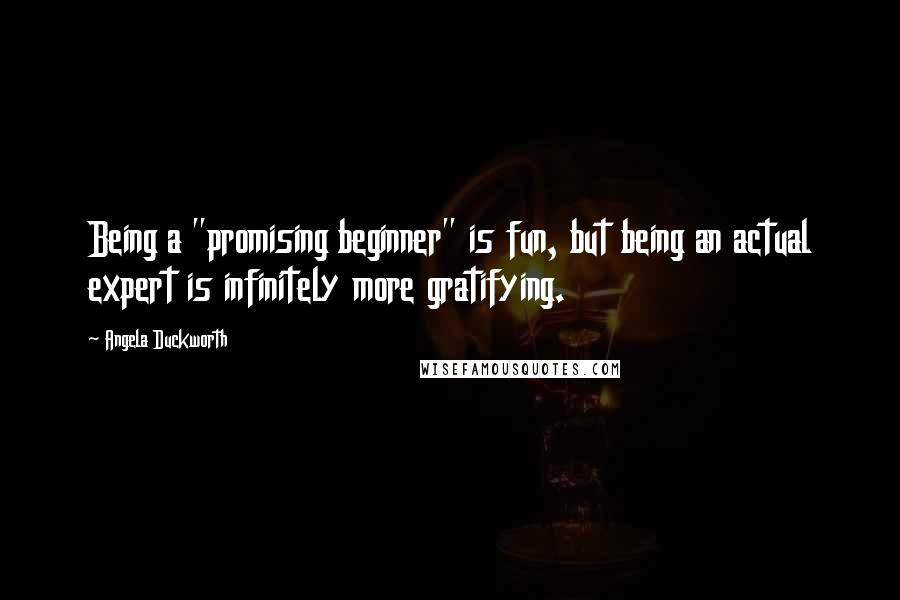 Angela Duckworth Quotes: Being a "promising beginner" is fun, but being an actual expert is infinitely more gratifying.