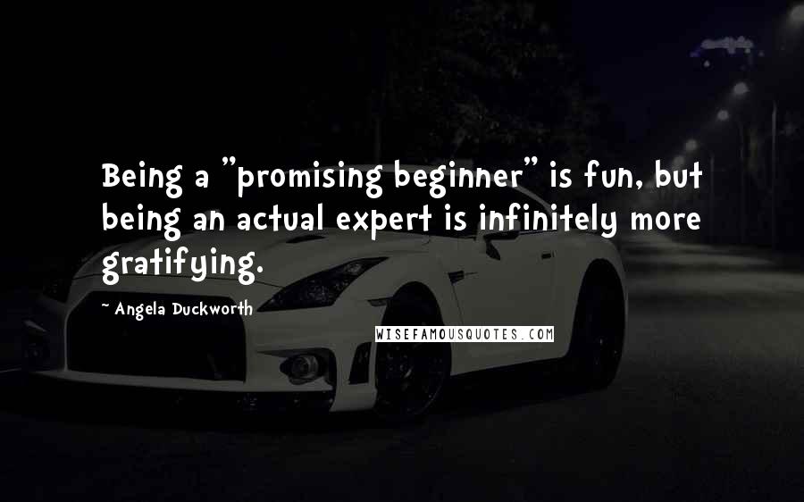 Angela Duckworth Quotes: Being a "promising beginner" is fun, but being an actual expert is infinitely more gratifying.