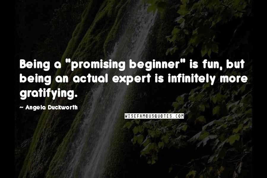 Angela Duckworth Quotes: Being a "promising beginner" is fun, but being an actual expert is infinitely more gratifying.