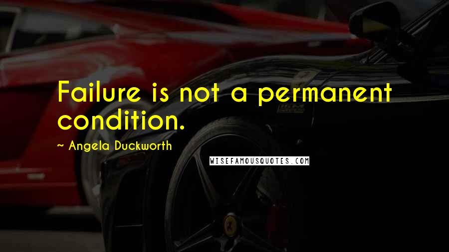 Angela Duckworth Quotes: Failure is not a permanent condition.