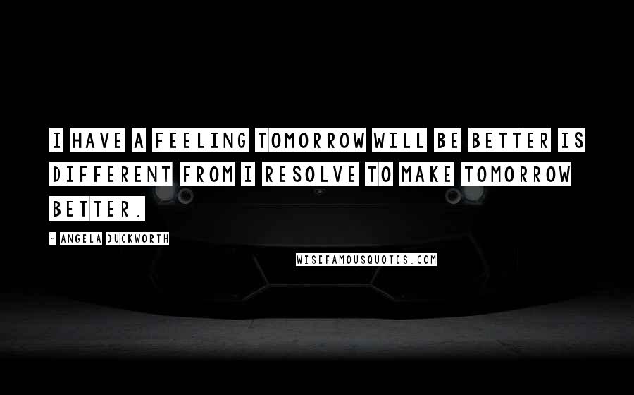 Angela Duckworth Quotes: I have a feeling tomorrow will be better is different from I resolve to make tomorrow better.