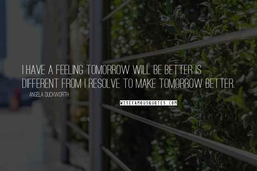 Angela Duckworth Quotes: I have a feeling tomorrow will be better is different from I resolve to make tomorrow better.