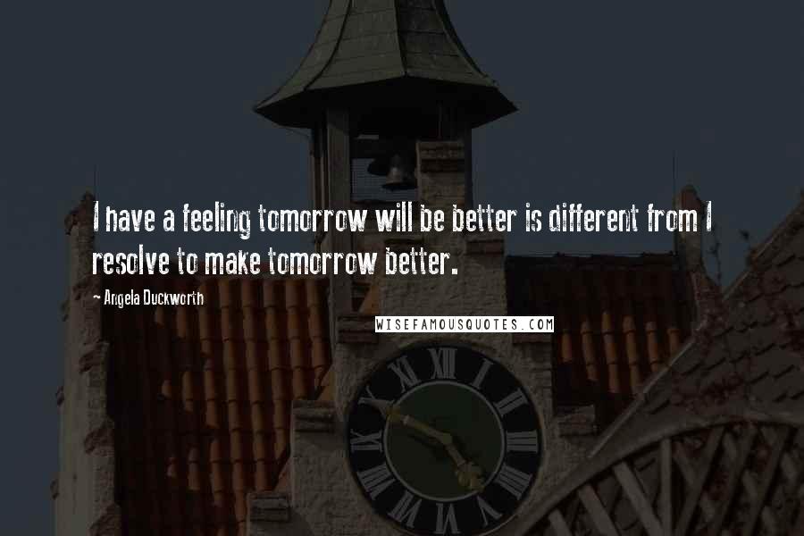 Angela Duckworth Quotes: I have a feeling tomorrow will be better is different from I resolve to make tomorrow better.