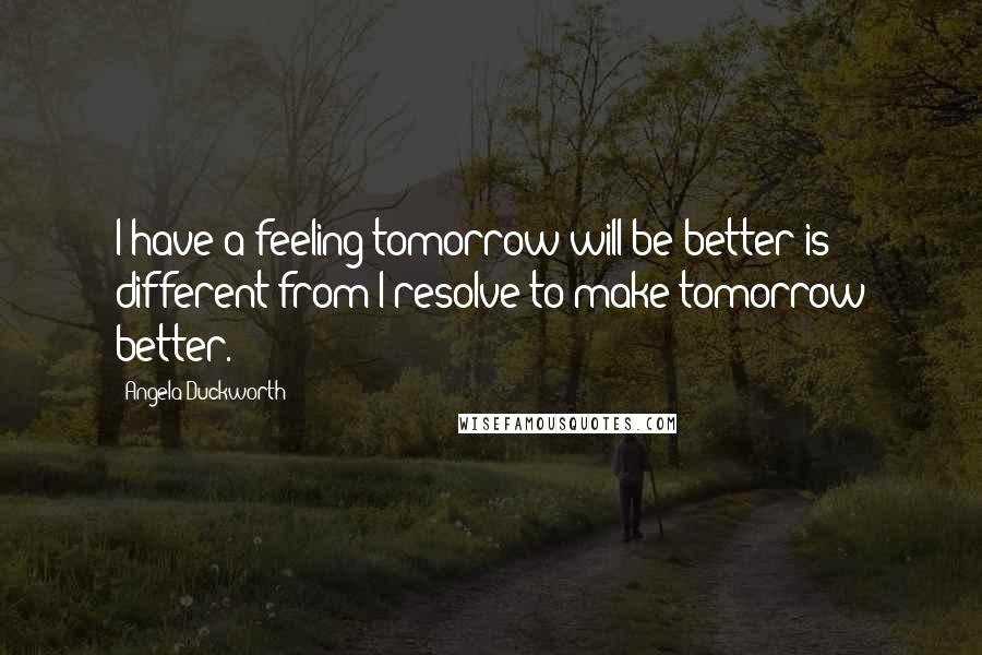 Angela Duckworth Quotes: I have a feeling tomorrow will be better is different from I resolve to make tomorrow better.