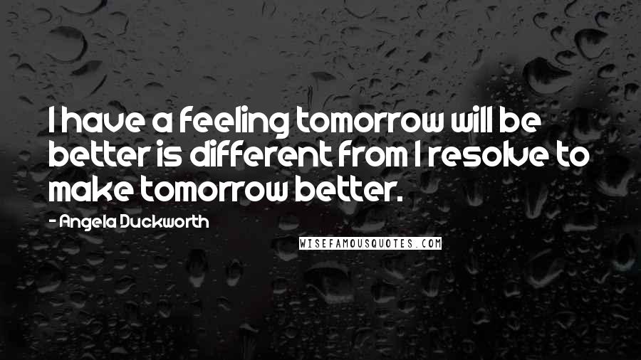 Angela Duckworth Quotes: I have a feeling tomorrow will be better is different from I resolve to make tomorrow better.