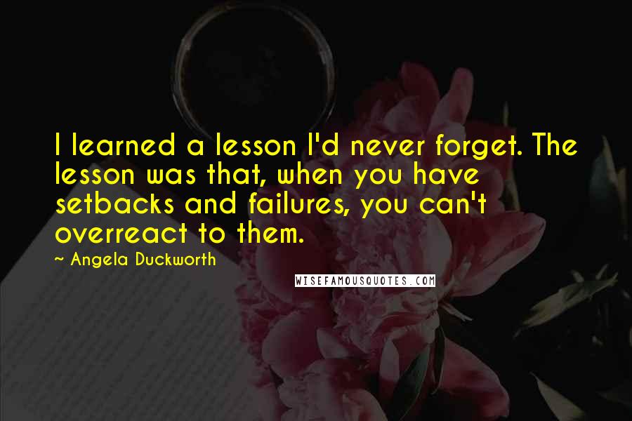 Angela Duckworth Quotes: I learned a lesson I'd never forget. The lesson was that, when you have setbacks and failures, you can't overreact to them.