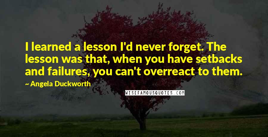 Angela Duckworth Quotes: I learned a lesson I'd never forget. The lesson was that, when you have setbacks and failures, you can't overreact to them.