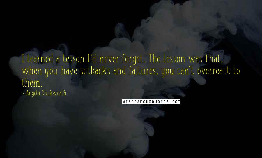 Angela Duckworth Quotes: I learned a lesson I'd never forget. The lesson was that, when you have setbacks and failures, you can't overreact to them.