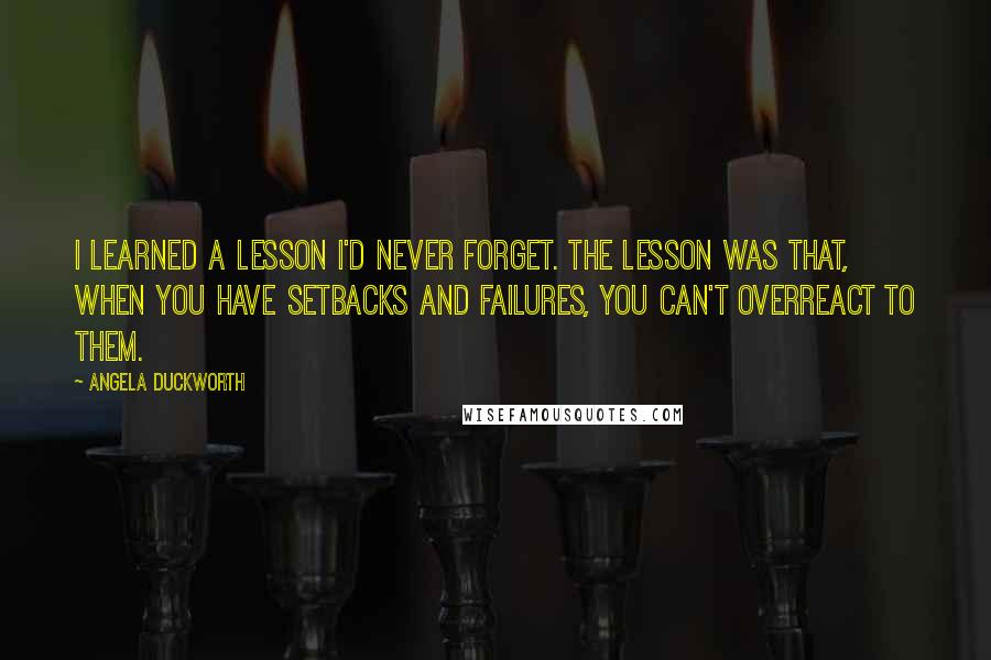 Angela Duckworth Quotes: I learned a lesson I'd never forget. The lesson was that, when you have setbacks and failures, you can't overreact to them.