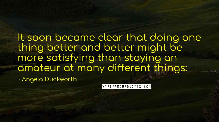 Angela Duckworth Quotes: It soon became clear that doing one thing better and better might be more satisfying than staying an amateur at many different things: