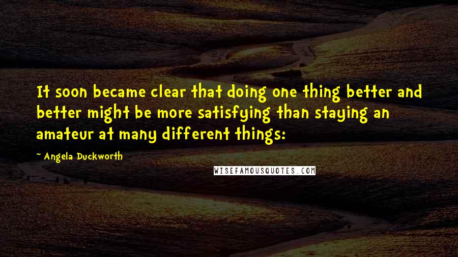 Angela Duckworth Quotes: It soon became clear that doing one thing better and better might be more satisfying than staying an amateur at many different things: