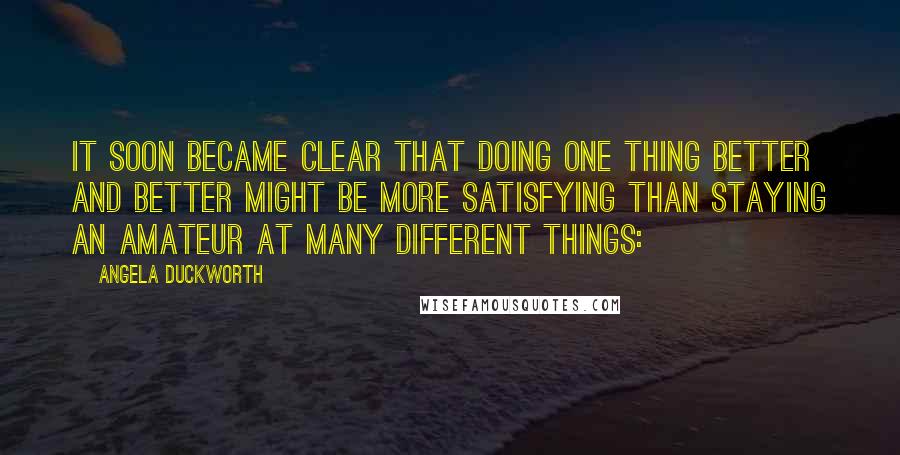 Angela Duckworth Quotes: It soon became clear that doing one thing better and better might be more satisfying than staying an amateur at many different things: