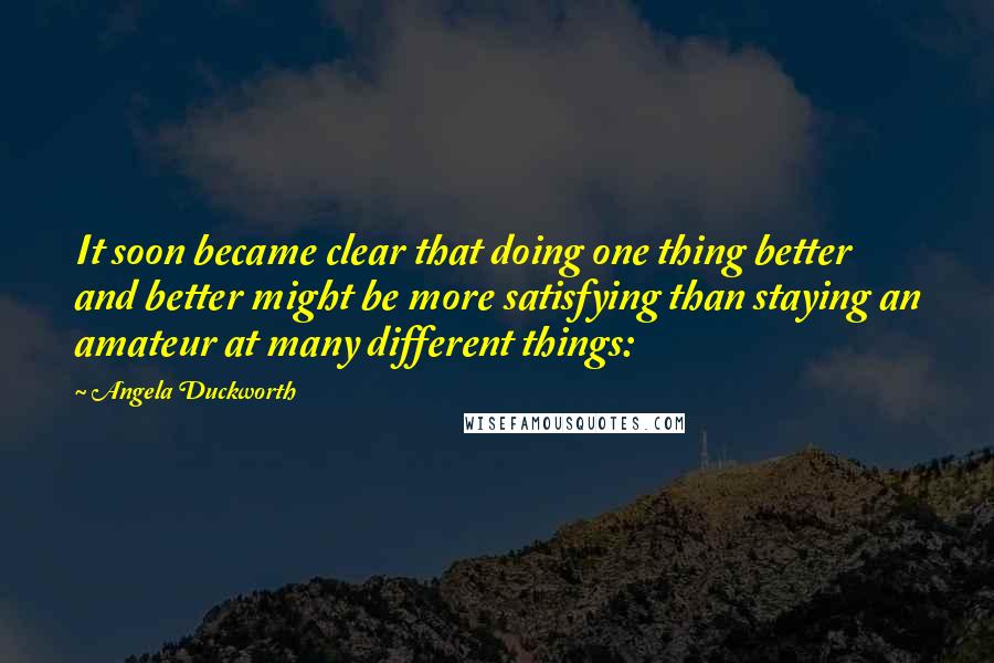 Angela Duckworth Quotes: It soon became clear that doing one thing better and better might be more satisfying than staying an amateur at many different things: