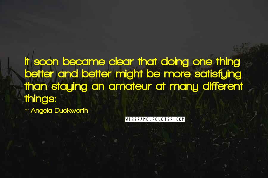 Angela Duckworth Quotes: It soon became clear that doing one thing better and better might be more satisfying than staying an amateur at many different things:
