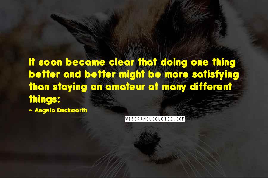 Angela Duckworth Quotes: It soon became clear that doing one thing better and better might be more satisfying than staying an amateur at many different things: