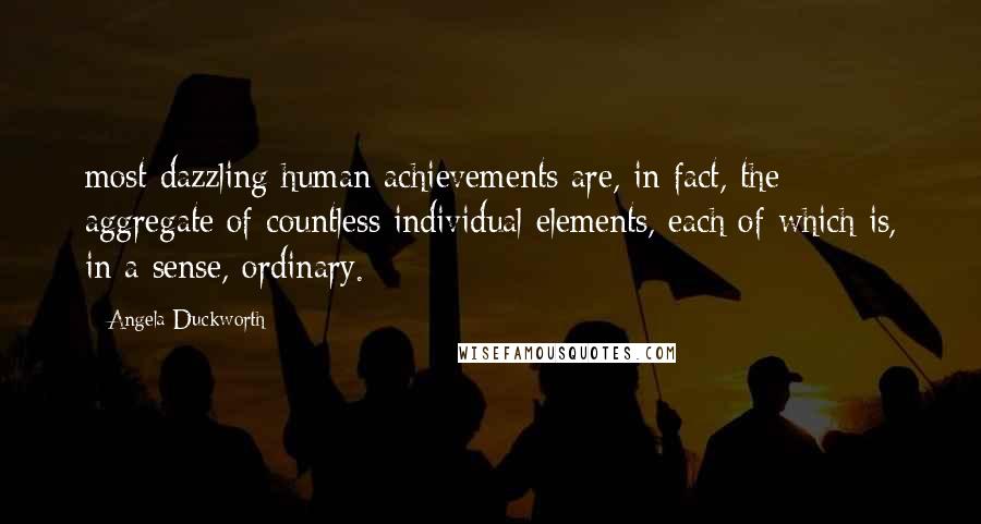 Angela Duckworth Quotes: most dazzling human achievements are, in fact, the aggregate of countless individual elements, each of which is, in a sense, ordinary.