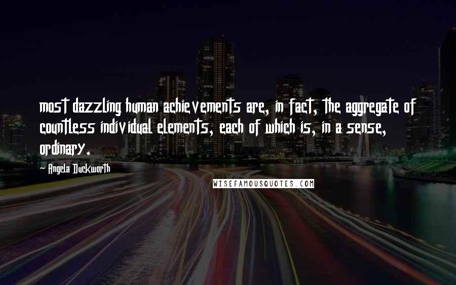 Angela Duckworth Quotes: most dazzling human achievements are, in fact, the aggregate of countless individual elements, each of which is, in a sense, ordinary.