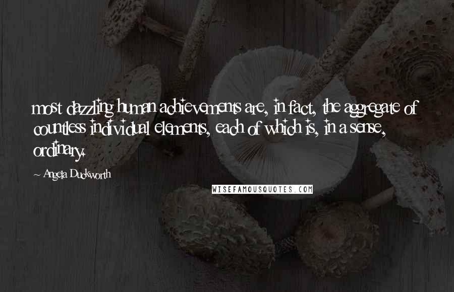 Angela Duckworth Quotes: most dazzling human achievements are, in fact, the aggregate of countless individual elements, each of which is, in a sense, ordinary.