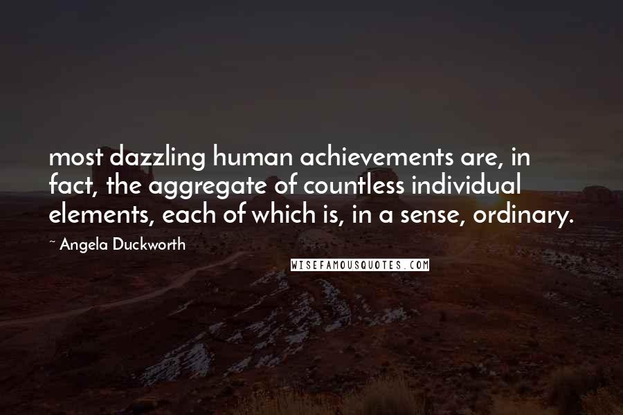 Angela Duckworth Quotes: most dazzling human achievements are, in fact, the aggregate of countless individual elements, each of which is, in a sense, ordinary.