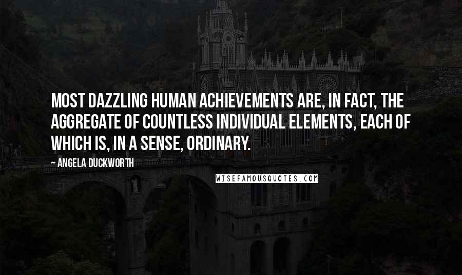 Angela Duckworth Quotes: most dazzling human achievements are, in fact, the aggregate of countless individual elements, each of which is, in a sense, ordinary.