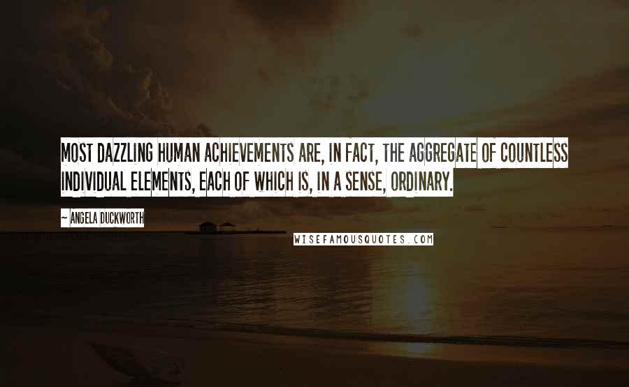 Angela Duckworth Quotes: most dazzling human achievements are, in fact, the aggregate of countless individual elements, each of which is, in a sense, ordinary.