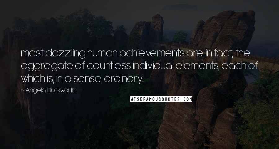 Angela Duckworth Quotes: most dazzling human achievements are, in fact, the aggregate of countless individual elements, each of which is, in a sense, ordinary.