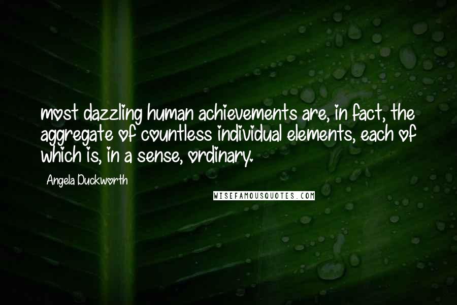 Angela Duckworth Quotes: most dazzling human achievements are, in fact, the aggregate of countless individual elements, each of which is, in a sense, ordinary.