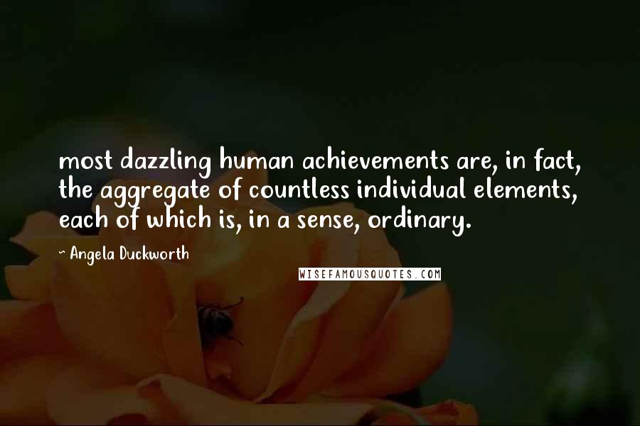 Angela Duckworth Quotes: most dazzling human achievements are, in fact, the aggregate of countless individual elements, each of which is, in a sense, ordinary.