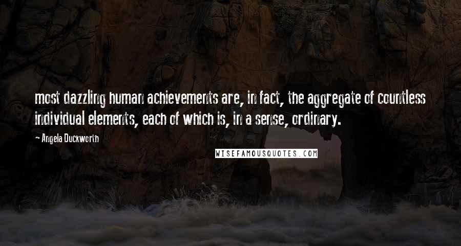 Angela Duckworth Quotes: most dazzling human achievements are, in fact, the aggregate of countless individual elements, each of which is, in a sense, ordinary.